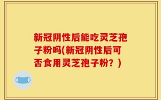 新冠阴性后能吃灵芝孢子粉吗(新冠阴性后可否食用灵芝孢子粉？)