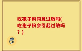 吃孢子粉同意过敏吗(吃孢子粉会引起过敏吗？)