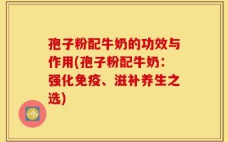 孢子粉配牛奶的功效与作用(孢子粉配牛奶：强化免疫、滋补养生之选)