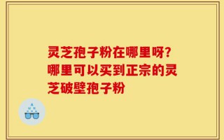 灵芝孢子粉在哪里呀？哪里可以买到正宗的灵芝破壁孢子粉