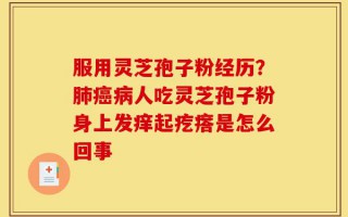 服用灵芝孢子粉经历？肺癌病人吃灵芝孢子粉身上发痒起疙瘩是怎么回事