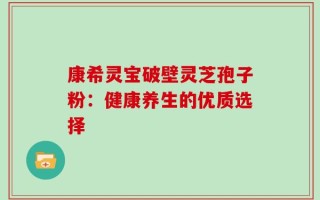 康希灵宝破壁灵芝孢子粉：健康养生的优质选择