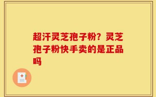 超汗灵芝孢子粉？灵芝孢子粉快手卖的是正品吗