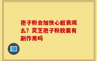 孢子粉会加快心脏衰竭么？灵芝孢子粉胶囊有副作用吗