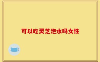 可以吃灵芝泡水吗女性