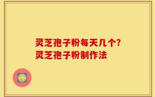 灵芝孢子粉每天几个？灵芝孢子粉制作法