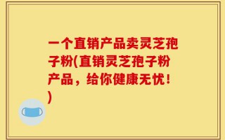 一个直销产品卖灵芝孢子粉(直销灵芝孢子粉产品，给你健康无忧！)