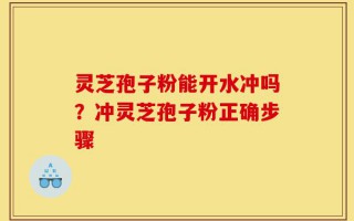 灵芝孢子粉能开水冲吗？冲灵芝孢子粉正确步骤