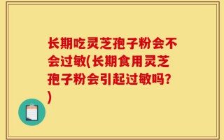 长期吃灵芝孢子粉会不会过敏(长期食用灵芝孢子粉会引起过敏吗？)