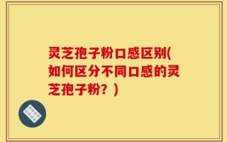 灵芝孢子粉口感区别(如何区分不同口感的灵芝孢子粉？)