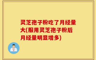 灵芝孢子粉吃了月经量大(服用灵芝孢子粉后月经量明显增多)
