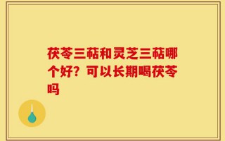 茯苓三萜和灵芝三萜哪个好？可以长期喝茯苓吗