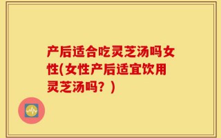 产后适合吃灵芝汤吗女性(女性产后适宜饮用灵芝汤吗？)