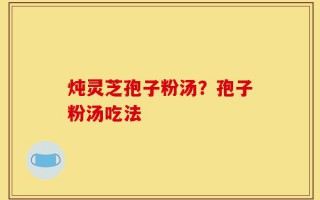 炖灵芝孢子粉汤？孢子粉汤吃法