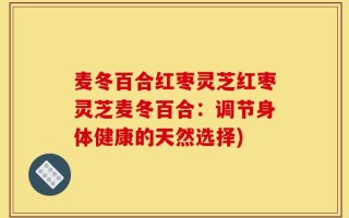 麦冬百合红枣灵芝红枣灵芝麦冬百合：调节身体健康的天然选择)