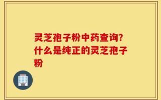 灵芝孢子粉中药查询？什么是纯正的灵芝孢子粉