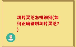 切片灵芝怎样辨别(如何正确鉴别切片灵芝？)