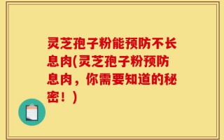 灵芝孢子粉能预防不长息肉(灵芝孢子粉预防息肉，你需要知道的秘密！)