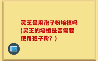 灵芝是用孢子粉培植吗(灵芝的培植是否需要使用孢子粉？)