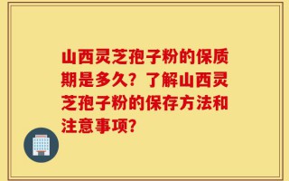 山西灵芝孢子粉的保质期是多久？了解山西灵芝孢子粉的保存方法和注意事项？