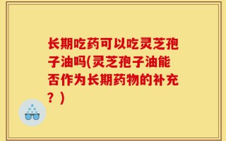 长期吃药可以吃灵芝孢子油吗(灵芝孢子油能否作为长期药物的补充？)
