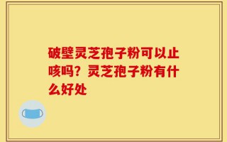 破壁灵芝孢子粉可以止咳吗？灵芝孢子粉有什么好处