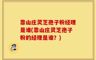 靠山庄灵芝孢子粉经理是谁(靠山庄灵芝孢子粉的经理是谁？)