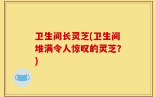 卫生间长灵芝(卫生间堆满令人惊叹的灵芝？)