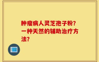 肿瘤病人灵芝孢子粉？一种天然的辅助治疗方法？
