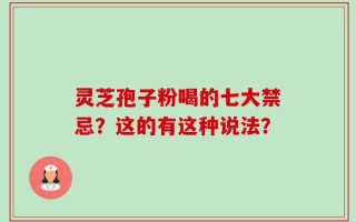 灵芝孢子粉喝的七大禁忌？这的有这种说法？