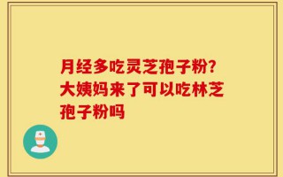 月经多吃灵芝孢子粉？大姨妈来了可以吃林芝孢子粉吗