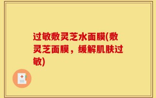 过敏敷灵芝水面膜(敷灵芝面膜，缓解肌肤过敏)