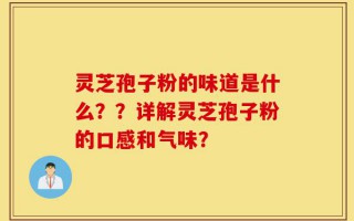 灵芝孢子粉的味道是什么？？详解灵芝孢子粉的口感和气味？