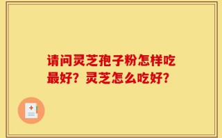 请问灵芝孢子粉怎样吃最好？灵芝怎么吃好？