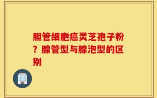 胆管细胞癌灵芝孢子粉？腺管型与腺泡型的区别