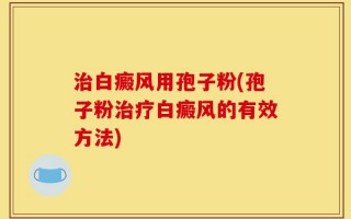 治白癜风用孢子粉(孢子粉治疗白癜风的有效方法)