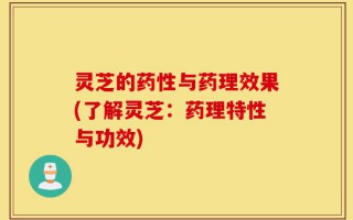 灵芝的药性与药理效果(了解灵芝：药理特性与功效)