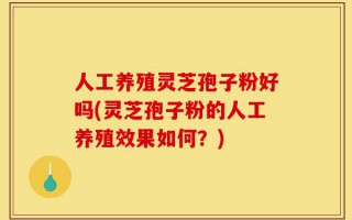 人工养殖灵芝孢子粉好吗(灵芝孢子粉的人工养殖效果如何？)