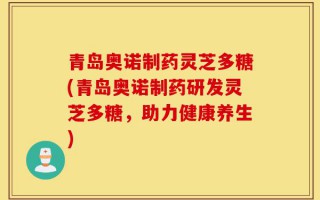 青岛奥诺制药灵芝多糖(青岛奥诺制药研发灵芝多糖，助力健康养生)