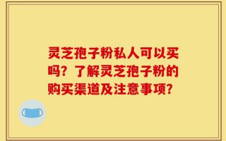 灵芝孢子粉私人可以买吗？了解灵芝孢子粉的购买渠道及注意事项？