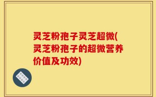 灵芝粉孢子灵芝超微(灵芝粉孢子的超微营养价值及功效)