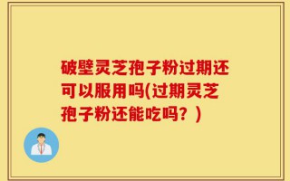 破壁灵芝孢子粉过期还可以服用吗(过期灵芝孢子粉还能吃吗？)