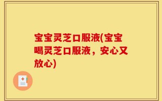 宝宝灵芝口服液(宝宝喝灵芝口服液，安心又放心)