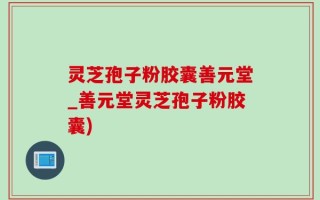 灵芝孢子粉胶囊善元堂_善元堂灵芝孢子粉胶囊)