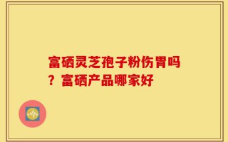 富硒灵芝孢子粉伤胃吗？富硒产品哪家好