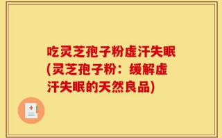 吃灵芝孢子粉虚汗失眠(灵芝孢子粉：缓解虚汗失眠的天然良品)