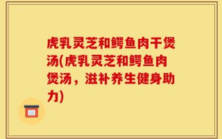 虎乳灵芝和鳄鱼肉干煲汤(虎乳灵芝和鳄鱼肉煲汤，滋补养生健身助力)