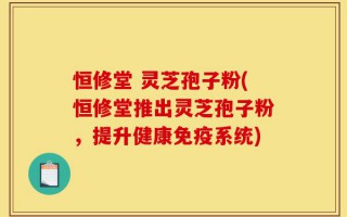恒修堂 灵芝孢子粉(恒修堂推出灵芝孢子粉，提升健康免疫系统)