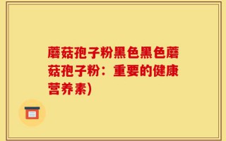 蘑菇孢子粉黑色黑色蘑菇孢子粉：重要的健康营养素)