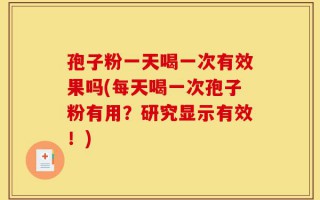 孢子粉一天喝一次有效果吗(每天喝一次孢子粉有用？研究显示有效！)